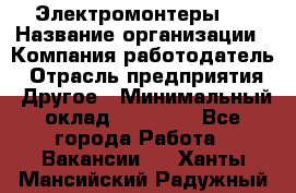 Электромонтеры 4 › Название организации ­ Компания-работодатель › Отрасль предприятия ­ Другое › Минимальный оклад ­ 40 000 - Все города Работа » Вакансии   . Ханты-Мансийский,Радужный г.